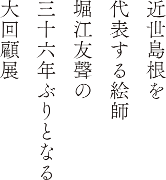 近世島根を代表する絵師堀江友聲の三十六年ぶりとなる大回顧展